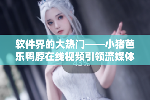 软件界的大热门——小猪芭乐鸭脖在线视频引领流媒体时代