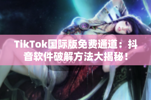 TikTok国际版免费通道：抖音软件破解方法大揭秘！