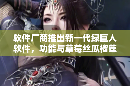 软件厂商推出新一代绿巨人软件，功能与草莓丝瓜榴莲顶配！