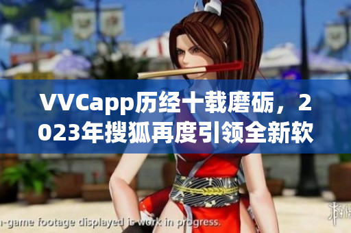 VVCapp历经十载磨砺，2023年搜狐再度引领全新软件互联时代