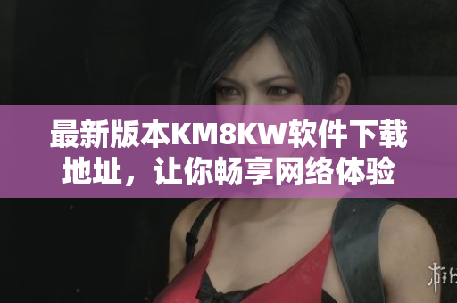 最新版本KM8KW软件下载地址，让你畅享网络体验