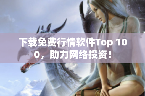 下载免费行情软件Top 100，助力网络投资！