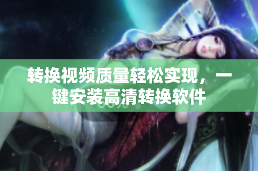 转换视频质量轻松实现，一键安装高清转换软件