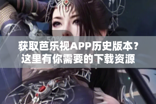 获取芭乐视APP历史版本？这里有你需要的下载资源