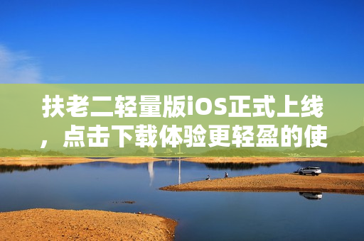 扶老二轻量版iOS正式上线，点击下载体验更轻盈的使用感觉！