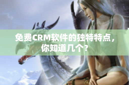 免费CRM软件的独特特点，你知道几个？