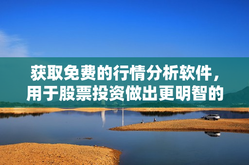 获取免费的行情分析软件，用于股票投资做出更明智的决策