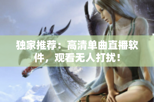 独家推荐：高清单曲直播软件，观看无人打扰！