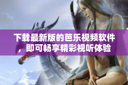 下载最新版的芭乐视频软件，即可畅享精彩视听体验