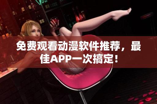 免费观看动漫软件推荐，最佳APP一次搞定！