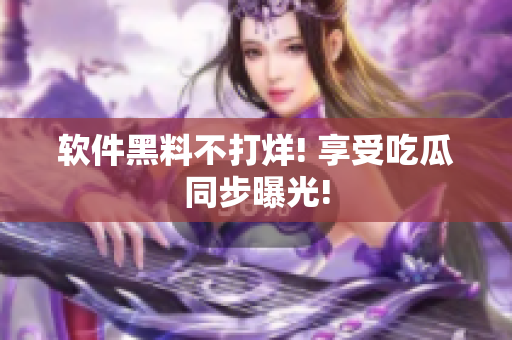 软件黑料不打烊! 享受吃瓜同步曝光!