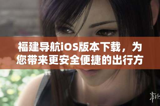 福建导航iOS版本下载，为您带来更安全便捷的出行方式！