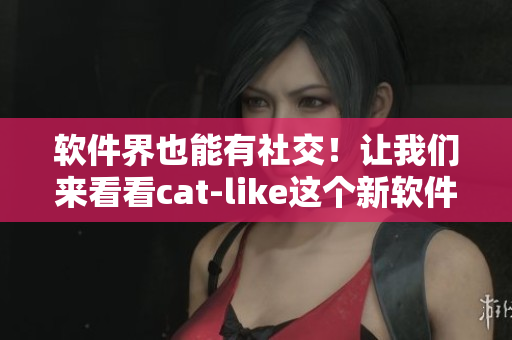 软件界也能有社交！让我们来看看cat-like这个新软件。