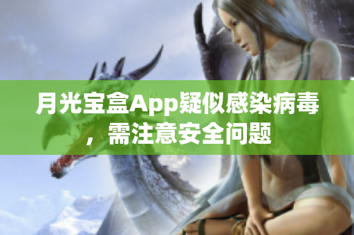 月光宝盒App疑似感染病毒，需注意安全问题