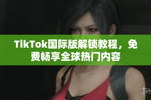 TikTok国际版解锁教程，免费畅享全球热门内容
