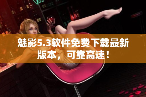 魅影5.3软件免费下载最新版本，可靠高速！