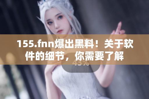 155.fnn爆出黑料！关于软件的细节，你需要了解