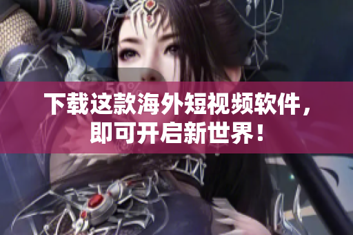 下载这款海外短视频软件，即可开启新世界！