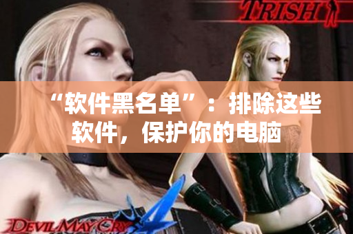 “软件黑名单”：排除这些软件，保护你的电脑