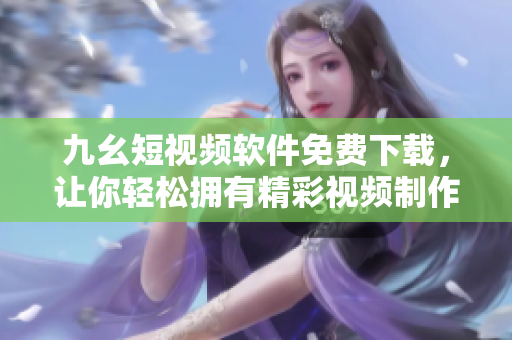九幺短视频软件免费下载，让你轻松拥有精彩视频制作体验