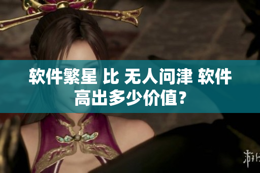 软件繁星 比 无人问津 软件高出多少价值？