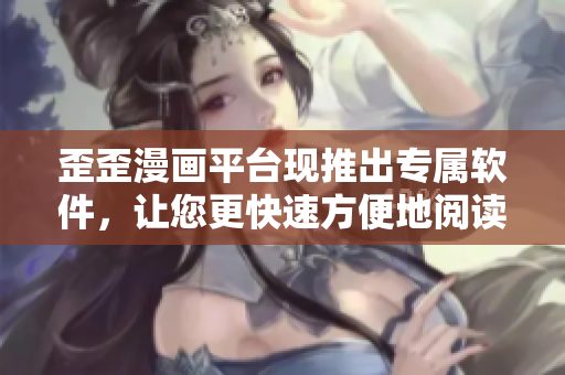 歪歪漫画平台现推出专属软件，让您更快速方便地阅读漫画