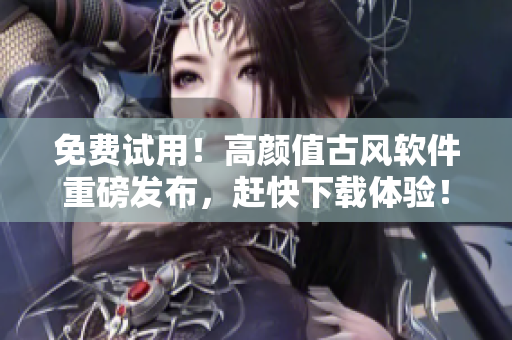 免费试用！高颜值古风软件重磅发布，赶快下载体验！