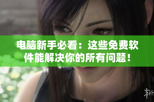 电脑新手必看：这些免费软件能解决你的所有问题！