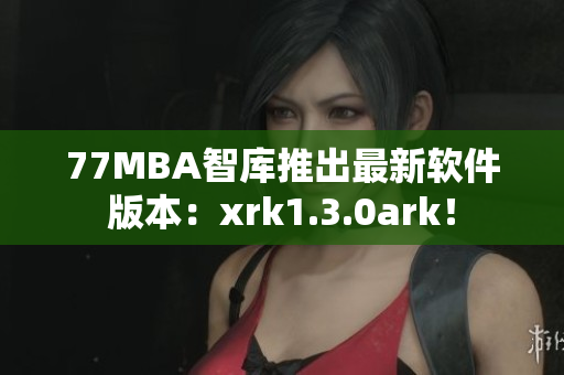 77MBA智库推出最新软件版本：xrk1.3.0ark！