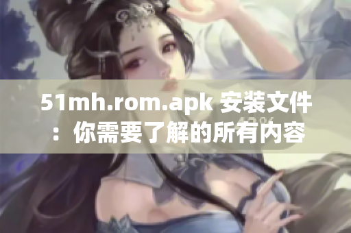 51mh.rom.apk 安装文件：你需要了解的所有内容