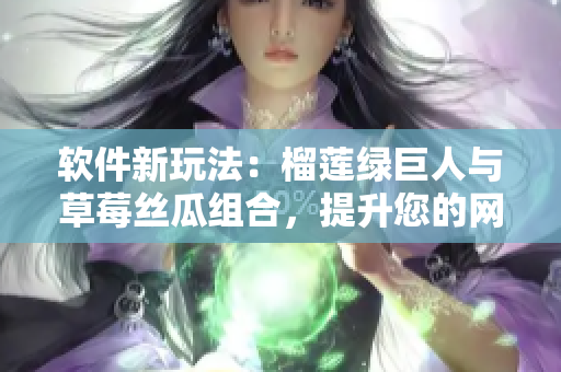 软件新玩法：榴莲绿巨人与草莓丝瓜组合，提升您的网络体验