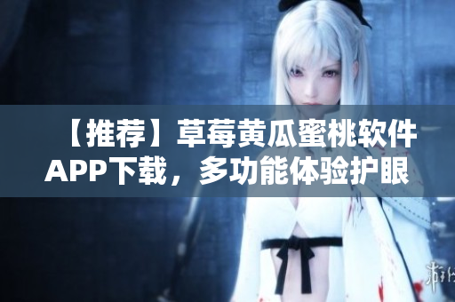 【推荐】草莓黄瓜蜜桃软件APP下载，多功能体验护眼模式！