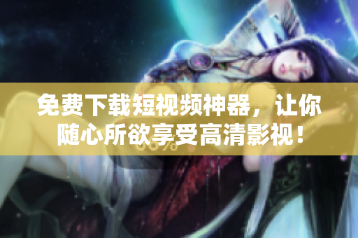 免费下载短视频神器，让你随心所欲享受高清影视！