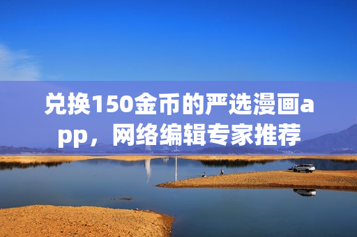 兑换150金币的严选漫画app，网络编辑专家推荐