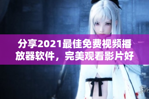分享2021最佳免费视频播放器软件，完美观看影片好帮手！
