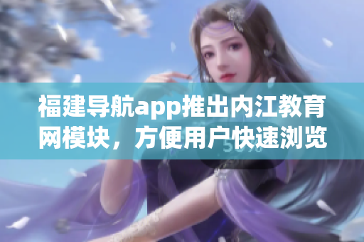 福建导航app推出内江教育网模块，方便用户快速浏览教育资源