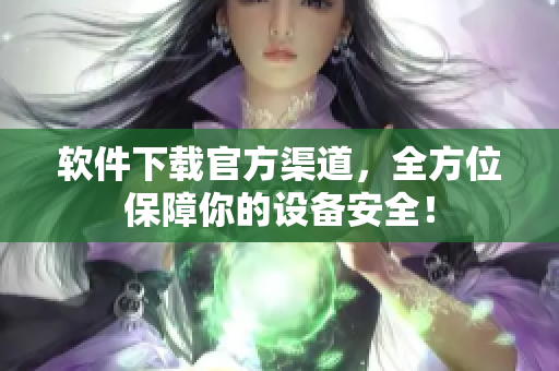 软件下载官方渠道，全方位保障你的设备安全！