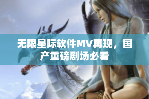 无限星际软件MV再现，国产重磅剧场必看