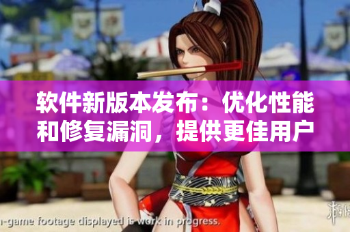 软件新版本发布：优化性能和修复漏洞，提供更佳用户体验