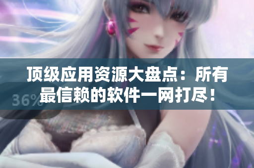 顶级应用资源大盘点：所有最信赖的软件一网打尽！
