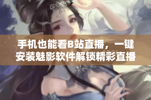 手机也能看B站直播，一键安装魅影软件解锁精彩直播！