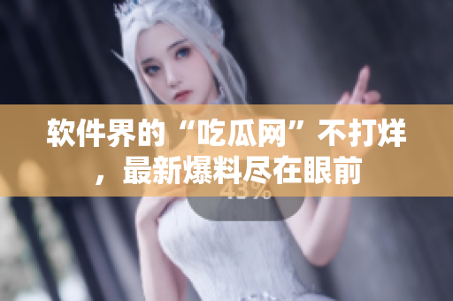 软件界的“吃瓜网”不打烊，最新爆料尽在眼前
