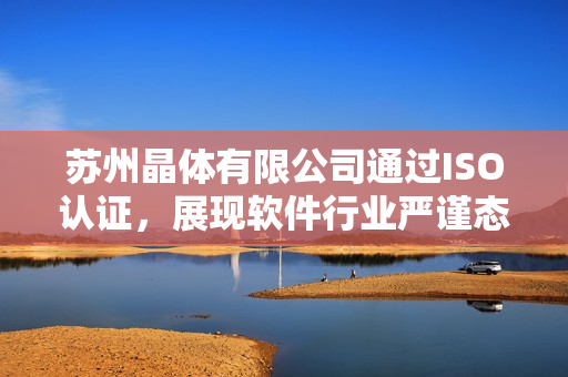 苏州晶体有限公司通过ISO认证，展现软件行业严谨态度