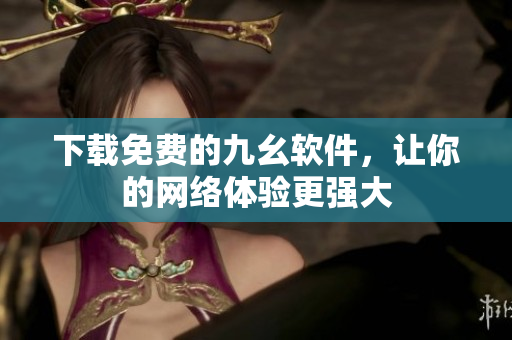 下载免费的九幺软件，让你的网络体验更强大