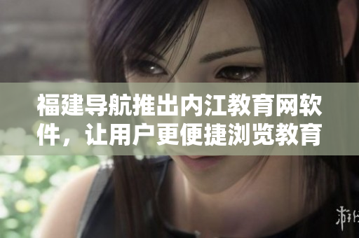 福建导航推出内江教育网软件，让用户更便捷浏览教育资源
