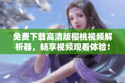 免费下载高清版樱桃视频解析器，畅享视频观看体验！