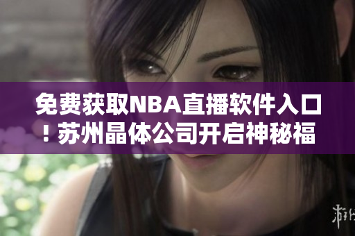 免费获取NBA直播软件入口! 苏州晶体公司开启神秘福利