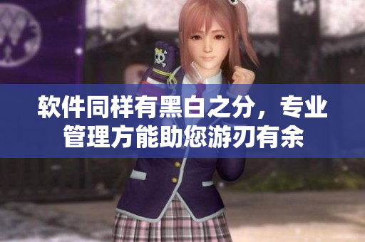 软件同样有黑白之分，专业管理方能助您游刃有余