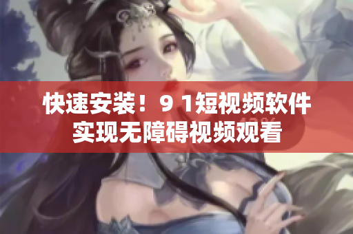 快速安装！9 1短视频软件实现无障碍视频观看