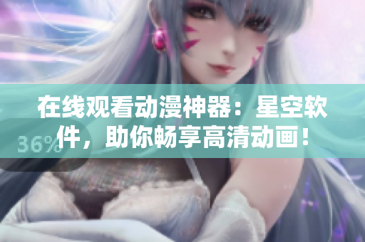 在线观看动漫神器：星空软件，助你畅享高清动画！